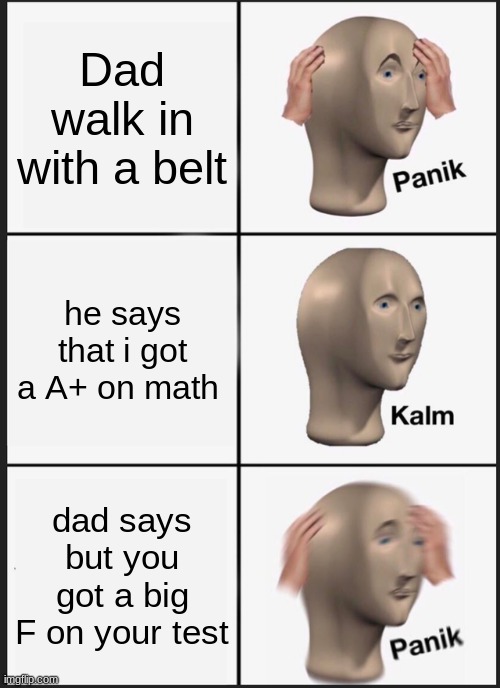 Panik Kalm Panik | Dad walk in with a belt; he says that i got a A+ on math; dad says but you got a big F on your test | image tagged in memes,panik kalm panik | made w/ Imgflip meme maker