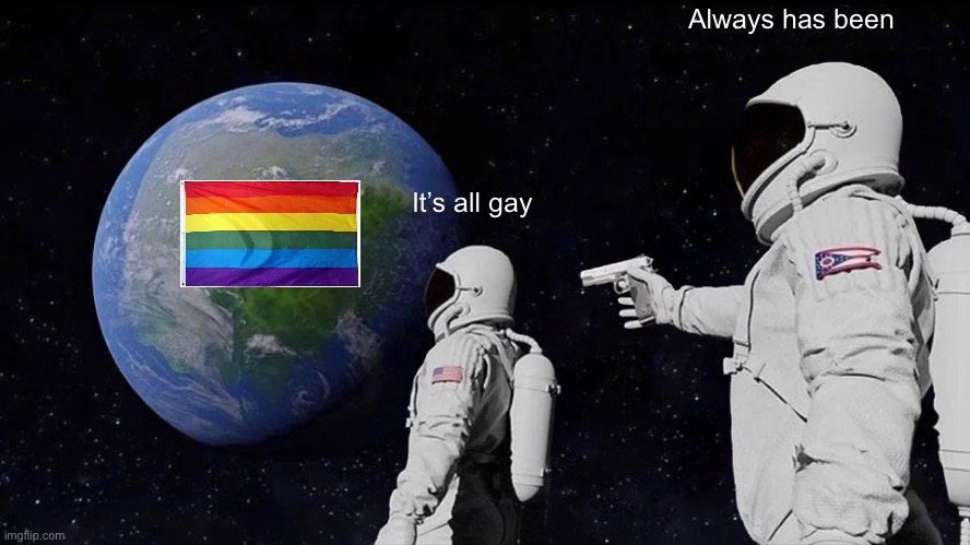 Always Has Been | Always has been; It’s all gay | image tagged in memes,always has been | made w/ Imgflip meme maker
