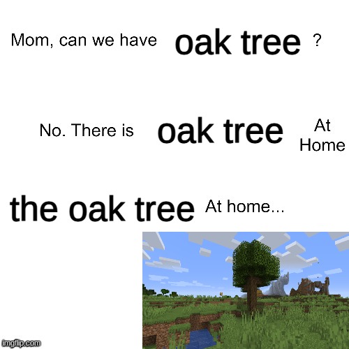 Am i the only one who just skips these trees? | oak tree; oak tree; the oak tree | image tagged in mom can we have,minecraft,tree,memes,funny,relatable | made w/ Imgflip meme maker