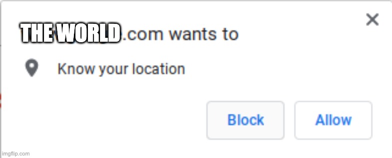 google wants to know you're location | THE WORLD | image tagged in google wants to know you're location | made w/ Imgflip meme maker