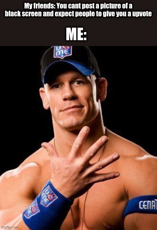 Black screen | My friends: You cant post a picture of a black screen and expect people to give you a upvote; ME: | image tagged in john cena | made w/ Imgflip meme maker