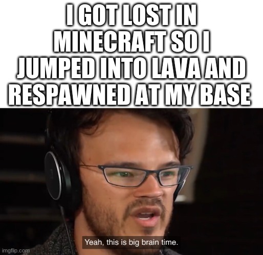 WOW!!! BIG BRAIN!!! 1,000,000 IQ!!! | I GOT LOST IN MINECRAFT SO I JUMPED INTO LAVA AND RESPAWNED AT MY BASE | image tagged in yeah this is big brain time | made w/ Imgflip meme maker
