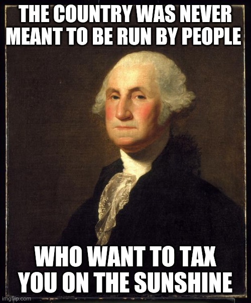 New Green deal | THE COUNTRY WAS NEVER MEANT TO BE RUN BY PEOPLE; WHO WANT TO TAX YOU ON THE SUNSHINE | image tagged in george washington,taxation is theft | made w/ Imgflip meme maker