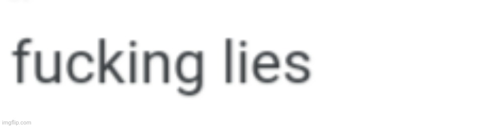 Fucking lies | image tagged in fucking lies | made w/ Imgflip meme maker