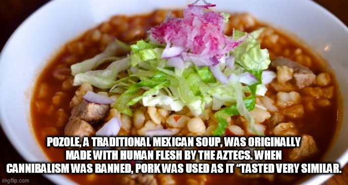 human soup | POZOLE, A TRADITIONAL MEXICAN SOUP, WAS ORIGINALLY MADE WITH HUMAN FLESH BY THE AZTECS. WHEN CANNIBALISM WAS BANNED, PORK WAS USED AS IT “TASTED VERY SIMILAR. | image tagged in human soup | made w/ Imgflip meme maker