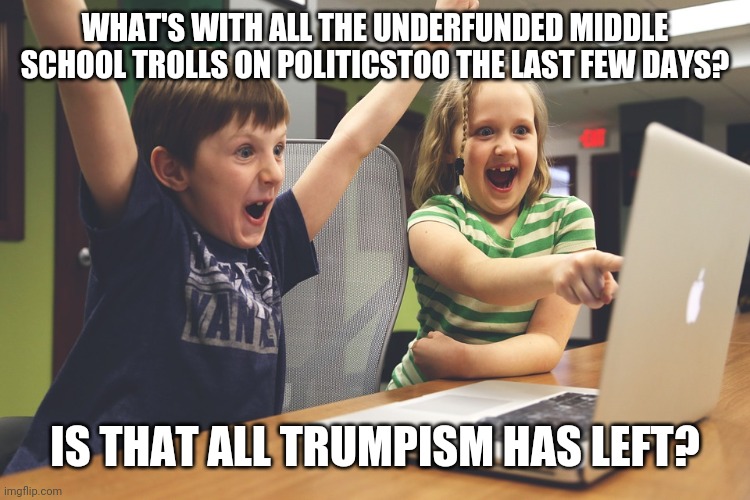 Excited happy kids pointing at computer monitor | WHAT'S WITH ALL THE UNDERFUNDED MIDDLE SCHOOL TROLLS ON POLITICSTOO THE LAST FEW DAYS? IS THAT ALL TRUMPISM HAS LEFT? | image tagged in be careful who you call ugly in middle school | made w/ Imgflip meme maker
