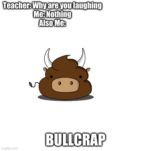 I don't know if this is nsfw or not. | Teacher: Why are you laughing
Me: Nothing
Also Me:; BULLCRAP | image tagged in funny,oh crap,stupid | made w/ Imgflip meme maker