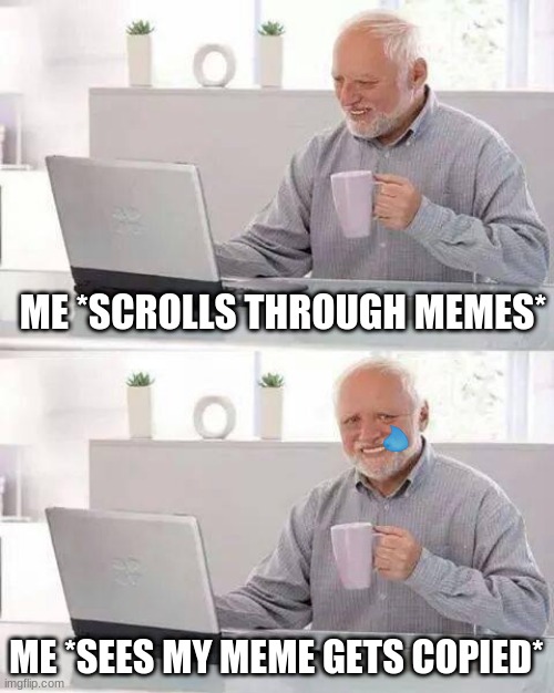 i hope this dont happen to me or any other ppl who make memes .^. | ME *SCROLLS THROUGH MEMES*; ME *SEES MY MEME GETS COPIED* | image tagged in memes,hide the pain harold | made w/ Imgflip meme maker