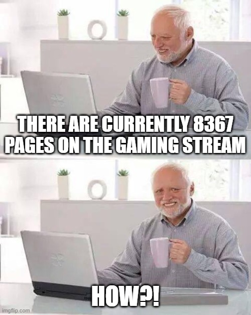 Hide the Pain Harold | THERE ARE CURRENTLY 8367 PAGES ON THE GAMING STREAM; HOW?! | image tagged in memes,hide the pain harold | made w/ Imgflip meme maker