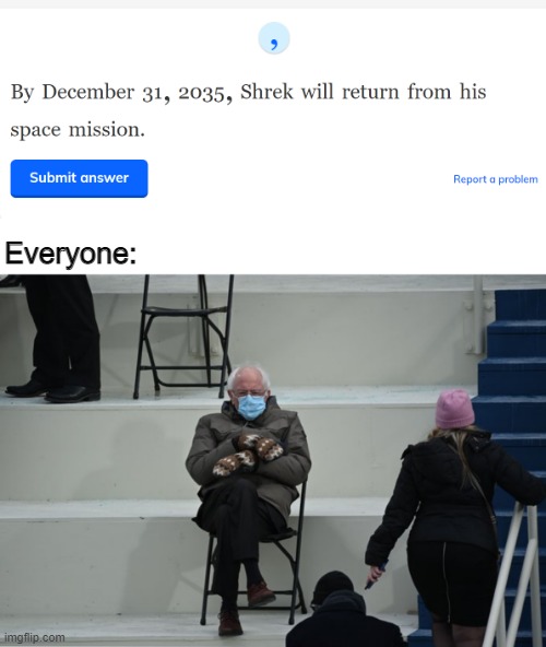 Are you serious... | Everyone: | image tagged in bernie sitting,shrek | made w/ Imgflip meme maker