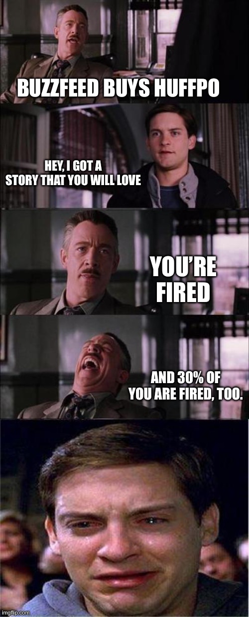 Post-Trump Media Layoffs | BUZZFEED BUYS HUFFPO; HEY, I GOT A STORY THAT YOU WILL LOVE; YOU’RE FIRED; AND 30% OF YOU ARE FIRED, TOO. | image tagged in memes,peter parker cry | made w/ Imgflip meme maker