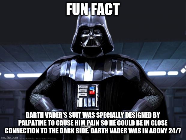 Fun fact | FUN FACT; DARTH VADER'S SUIT WAS SPECIALLY DESIGNED BY PALPATINE TO CAUSE HIM PAIN SO HE COULD BE IN CLOSE CONNECTION TO THE DARK SIDE. DARTH VADER WAS IN AGONY 24/7 | image tagged in darth vader | made w/ Imgflip meme maker