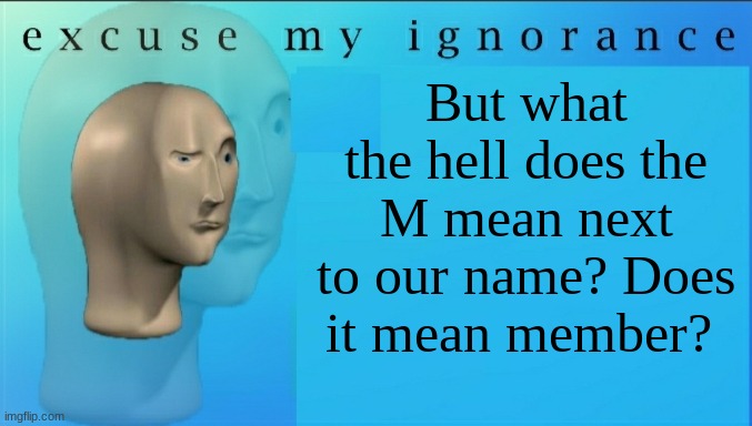 Excuse my ignorance but | But what the hell does the M mean next to our name? Does it mean member? | image tagged in excuse my ignorance but | made w/ Imgflip meme maker