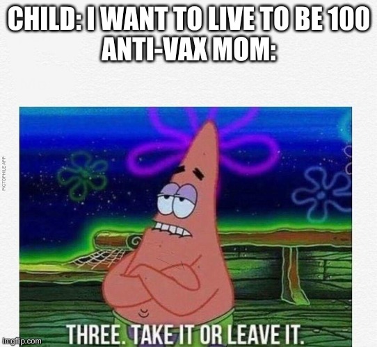 3 take it or leave it | CHILD: I WANT TO LIVE TO BE 100
ANTI-VAX MOM: | image tagged in 3 take it or leave it | made w/ Imgflip meme maker