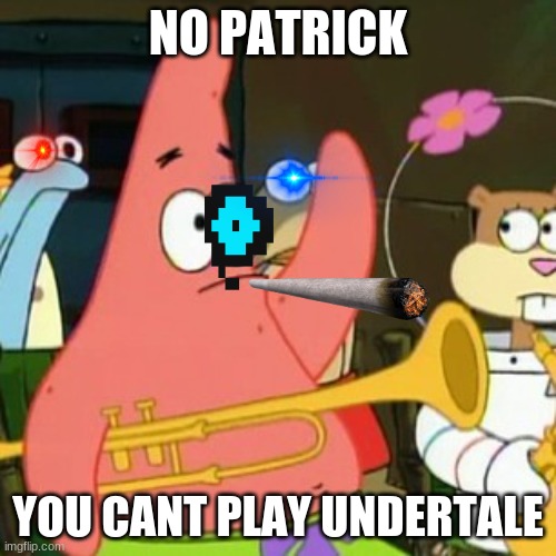 No Patrick | NO PATRICK; YOU CANT PLAY UNDERTALE | image tagged in memes,no patrick | made w/ Imgflip meme maker