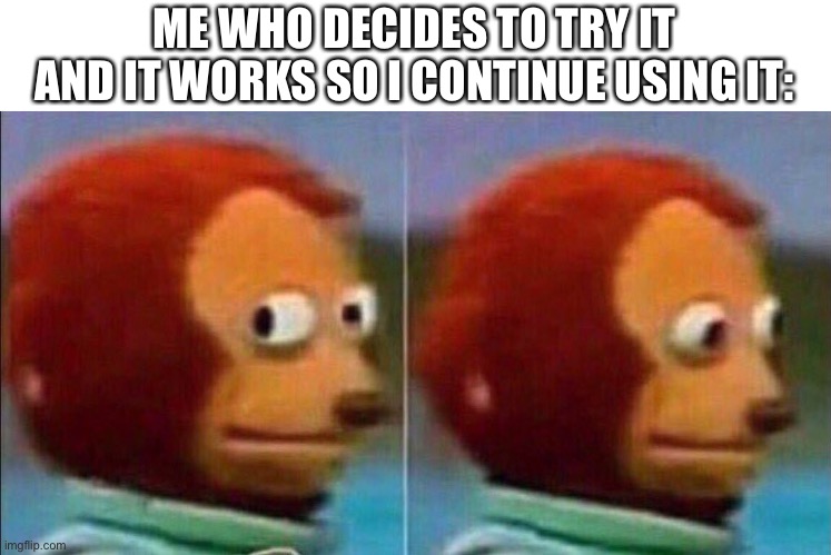 Monkey looking away | ME WHO DECIDES TO TRY IT AND IT WORKS SO I CONTINUE USING IT: | image tagged in monkey looking away | made w/ Imgflip meme maker