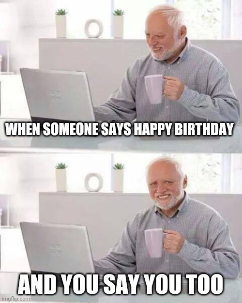 The amount of embarrassment | WHEN SOMEONE SAYS HAPPY BIRTHDAY; AND YOU SAY YOU TOO | image tagged in memes,hide the pain harold,happy birthday | made w/ Imgflip meme maker