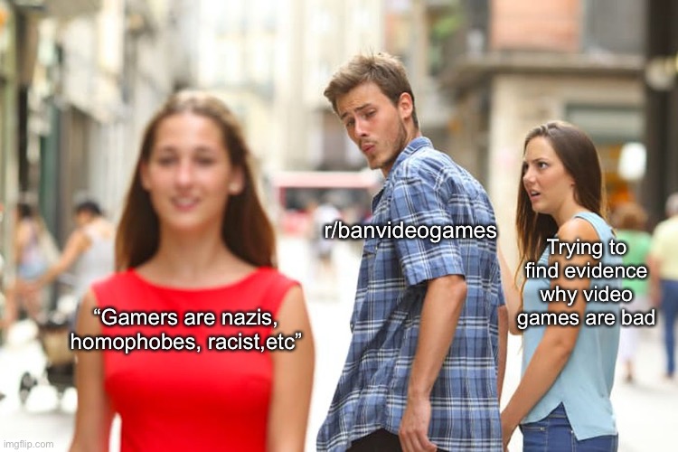 They have no evidence | r/banvideogames; Trying to find evidence why video games are bad; “Gamers are nazis, homophobes, racist,etc” | image tagged in memes,distracted boyfriend | made w/ Imgflip meme maker