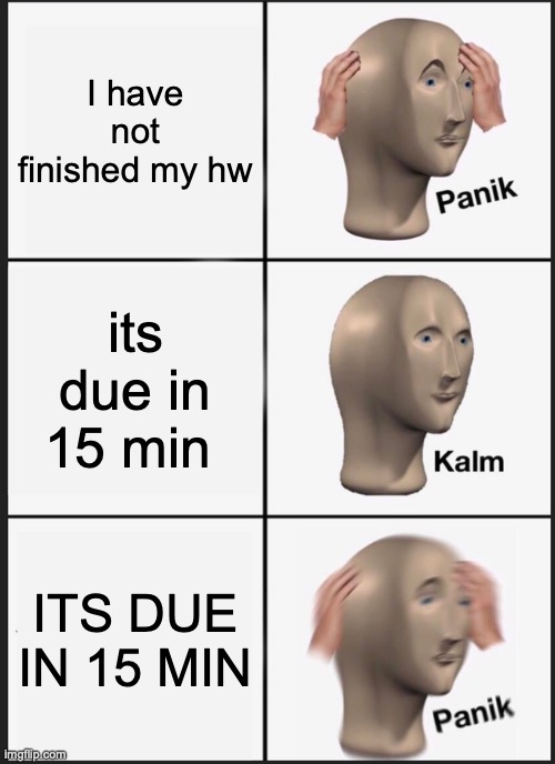 Panik Kalm Panik | I have not finished my hw; its due in 15 min; ITS DUE IN 15 MIN | image tagged in memes,panik kalm panik | made w/ Imgflip meme maker
