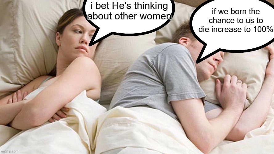 thinking about other thing instead of other women | i bet He's thinking about other women; if we born the chance to us to die increase to 100% | image tagged in memes,i bet he's thinking about other women | made w/ Imgflip meme maker