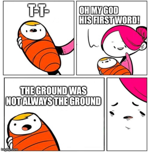 OMG His First Word! | T-T- THE GROUND WAS NOT ALWAYS THE GROUND | image tagged in omg his first word | made w/ Imgflip meme maker