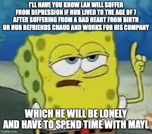 Lan Depression | I'LL HAVE YOU KNOW LAN WILL SUFFER FROM DEPRESSION IF HUB LIVED TO THE AGE OF 7 AFTER SUFFERING FROM A BAD HEART FROM BIRTH OR HUB BEFRIENDS CHAUD AND WORKS FOR HIS COMPANY; WHICH HE WILL BE LONELY AND HAVE TO SPEND TIME WITH MAYL | image tagged in memes,i'll have you know spongebob,lan hikari,megaman,megaman battle network | made w/ Imgflip meme maker