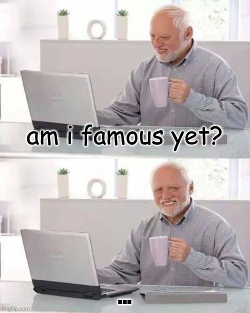 Hide the Pain Harold | am i famous yet? ... | image tagged in memes,hide the pain harold | made w/ Imgflip meme maker