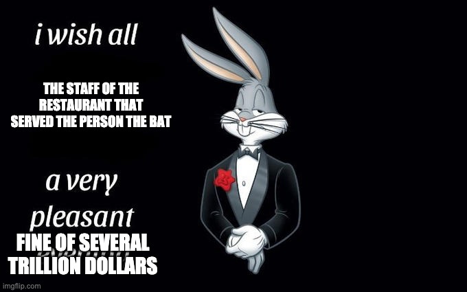 I wish all the X a very pleasant evening | THE STAFF OF THE RESTAURANT THAT SERVED THE PERSON THE BAT FINE OF SEVERAL TRILLION DOLLARS | image tagged in i wish all the x a very pleasant evening | made w/ Imgflip meme maker