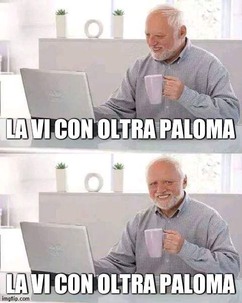 Hide the Pain Harold | LA VI CON OLTRA PALOMA; LA VI CON OLTRA PALOMA | image tagged in memes,hide the pain harold | made w/ Imgflip meme maker