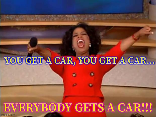 Oprah You Get A Meme | YOU GET A CAR, YOU GET A CAR... EVERYBODY GETS A CAR!!! | image tagged in memes,oprah you get a | made w/ Imgflip meme maker