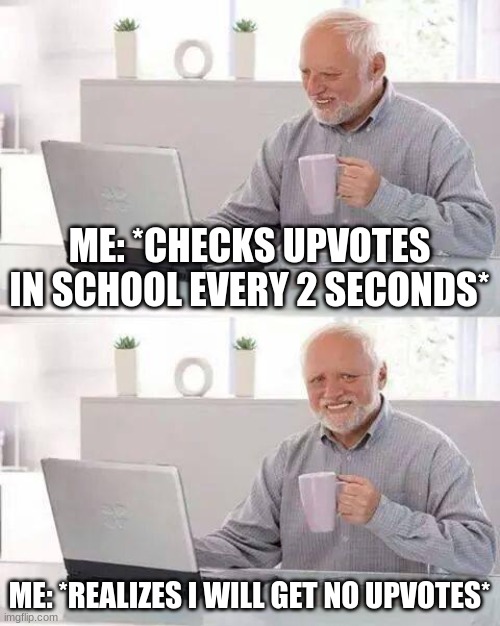 Me on the first day of imgflip | ME: *CHECKS UPVOTES IN SCHOOL EVERY 2 SECONDS*; ME: *REALIZES I WILL GET NO UPVOTES* | image tagged in memes,hide the pain harold | made w/ Imgflip meme maker