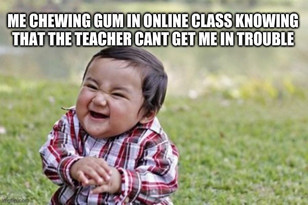 O | ME CHEWING GUM IN ONLINE CLASS KNOWING THAT THE TEACHER CANT GET ME IN TROUBLE | image tagged in memes,evil toddler | made w/ Imgflip meme maker