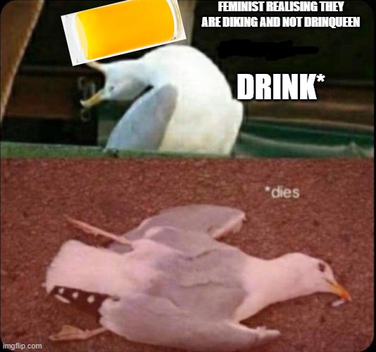 feminst realising something | FEMINIST REALISING THEY ARE DIKING AND NOT DRINQUEEN; DRINK* | image tagged in inhales dies bird | made w/ Imgflip meme maker