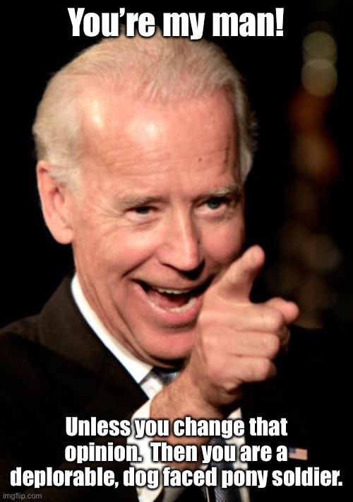 Smilin Biden Meme | You’re my man! Unless you change that opinion.  Then you are a deplorable, dog faced pony soldier. | image tagged in memes,smilin biden | made w/ Imgflip meme maker