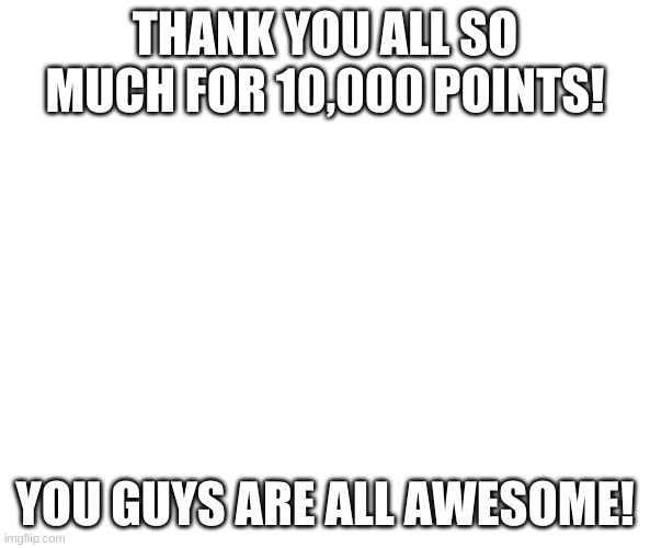 Seriously, it means the world to me. | THANK YOU ALL SO MUCH FOR 10,000 POINTS! YOU GUYS ARE ALL AWESOME! | image tagged in tag | made w/ Imgflip meme maker