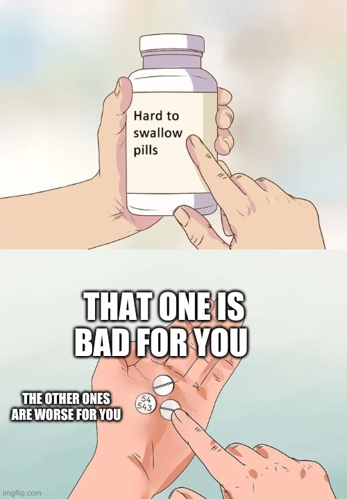 Hard To Swallow Pills Meme | THAT ONE IS BAD FOR YOU; THE OTHER ONES ARE WORSE FOR YOU | image tagged in memes,hard to swallow pills | made w/ Imgflip meme maker