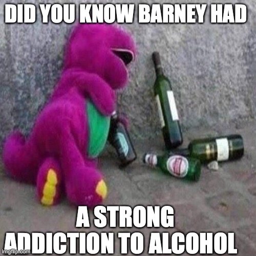 barney is a drunk dino now | DID YOU KNOW BARNEY HAD; A STRONG ADDICTION TO ALCOHOL | image tagged in barney | made w/ Imgflip meme maker