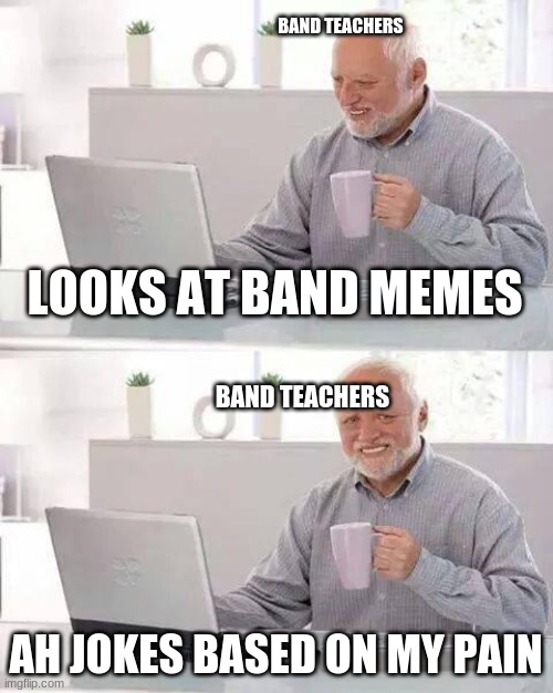 Hide the Pain Harold Meme | BAND TEACHERS; LOOKS AT BAND MEMES; BAND TEACHERS; AH JOKES BASED ON MY PAIN | image tagged in memes,hide the pain harold | made w/ Imgflip meme maker