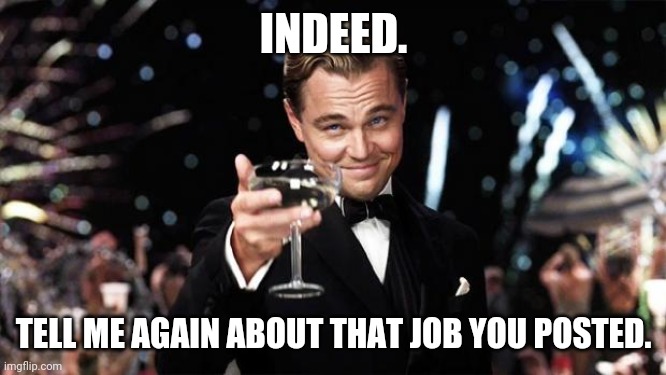 Gatsby toast  | INDEED. TELL ME AGAIN ABOUT THAT JOB YOU POSTED. | image tagged in gatsby toast | made w/ Imgflip meme maker