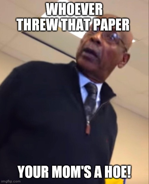 Shitty meme | WHOEVER THREW THAT PAPER; YOUR MOM'S A HOE! | image tagged in your moms a hoe | made w/ Imgflip meme maker