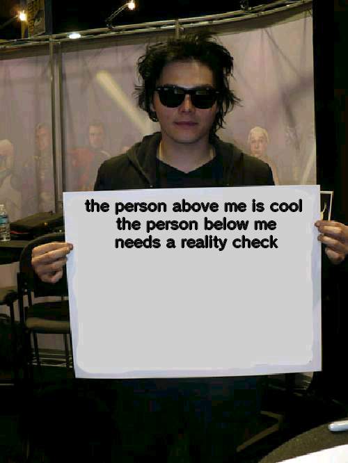 Gerard Way holding sign | the person above me is cool 

the person below me needs a reality check | image tagged in gerard way holding sign | made w/ Imgflip meme maker