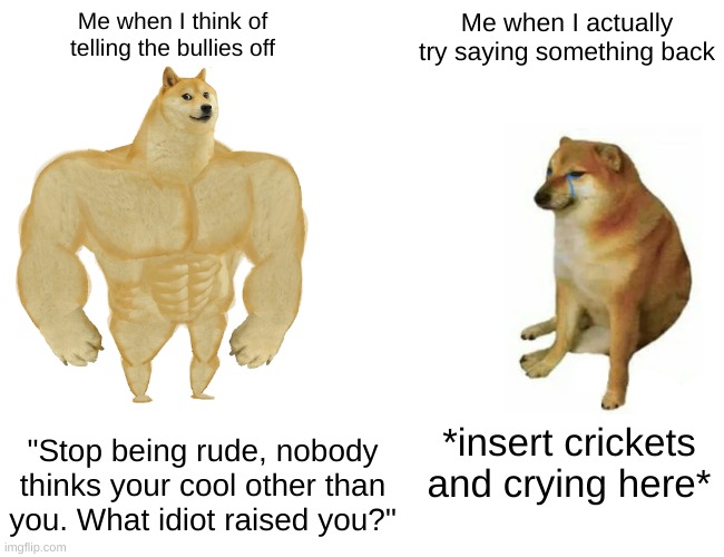 True | Me when I think of telling the bullies off; Me when I actually try saying something back; "Stop being rude, nobody thinks your cool other than you. What idiot raised you?"; *insert crickets and crying here* | image tagged in memes,buff doge vs cheems | made w/ Imgflip meme maker