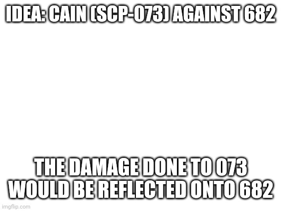 Blank White Template | IDEA: CAIN (SCP-073) AGAINST 682; THE DAMAGE DONE TO 073 WOULD BE REFLECTED ONTO 682 | image tagged in blank white template | made w/ Imgflip meme maker