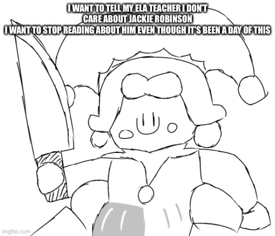 Oh god Ice Juggler cookie has a knife | I WANT TO TELL MY ELA TEACHER I DON’T CARE ABOUT JACKIE ROBINSON
I WANT TO STOP READING ABOUT HIM EVEN THOUGH IT’S BEEN A DAY OF THIS | image tagged in oh god ice juggler cookie has a knife | made w/ Imgflip meme maker