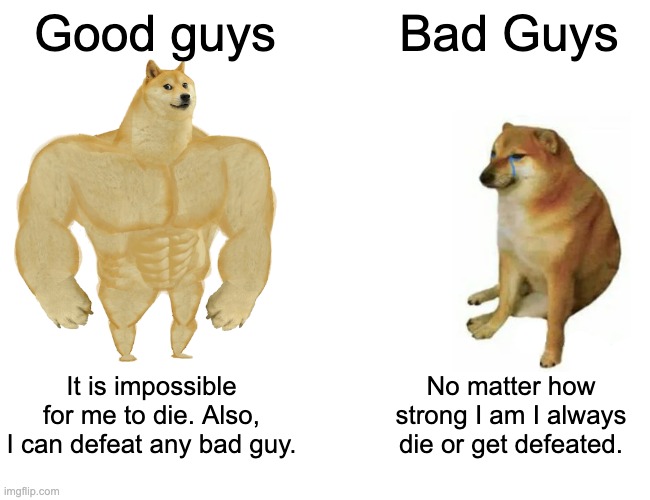 This is what happens in like, 90% of all movies LOL | Good guys; Bad Guys; It is impossible for me to die. Also, I can defeat any bad guy. No matter how strong I am I always die or get defeated. | image tagged in memes,buff doge vs cheems | made w/ Imgflip meme maker