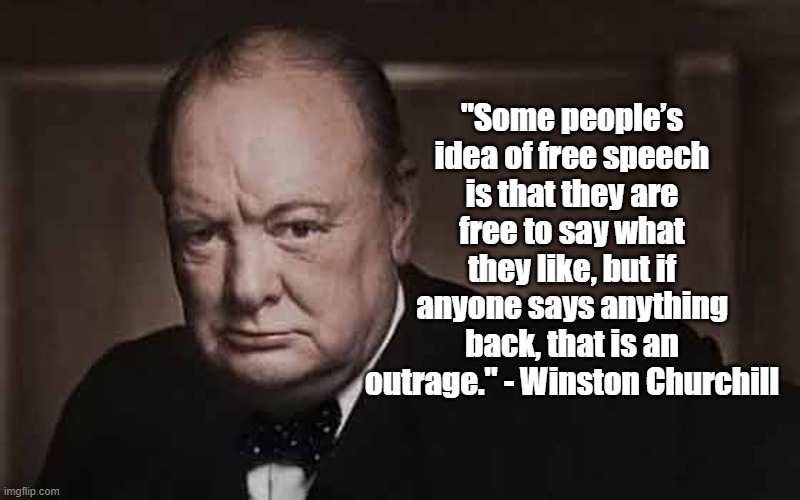 Churchillian Outrage | "Some people’s idea of free speech is that they are free to say what they like, but if anyone says anything back, that is an outrage." - Winston Churchill | image tagged in churchill,politics,free speech | made w/ Imgflip meme maker