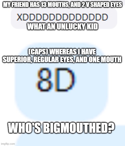 use actual faces | MY FRIEND HAS 13 MOUTHS, AND 2 V SHAPED EYES; WHAT AN UNLUCKY KID; (CAPS) WHEREAS I HAVE SUPERIOR, REGULAR EYES, AND ONE MOUTH; WHO'S BIGMOUTHED? | image tagged in xd,8d | made w/ Imgflip meme maker