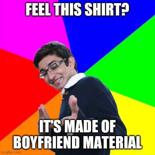 I'm not. The shirt is. I do not deserve my shirt. | FEEL THIS SHIRT? IT'S MADE OF BOYFRIEND MATERIAL | image tagged in memes,subtle pickup liner | made w/ Imgflip meme maker