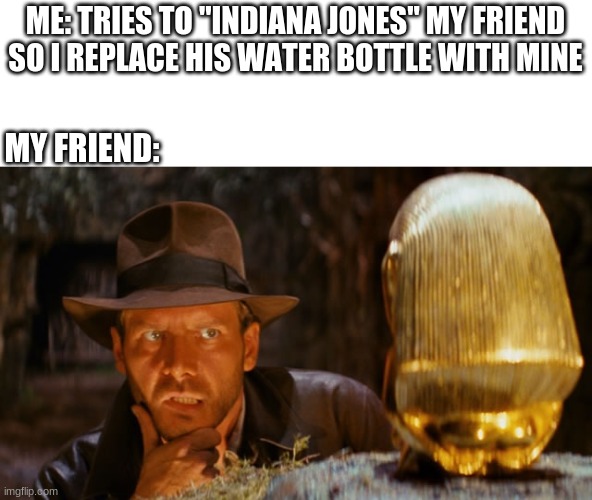 Not how it works |  ME: TRIES TO "INDIANA JONES" MY FRIEND SO I REPLACE HIS WATER BOTTLE WITH MINE; MY FRIEND: | image tagged in indiana jones | made w/ Imgflip meme maker