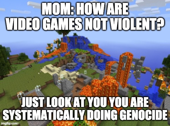 MOM: HOW ARE VIDEO GAMES NOT VIOLENT? JUST LOOK AT YOU YOU ARE SYSTEMATICALLY DOING GENOCIDE | made w/ Imgflip meme maker